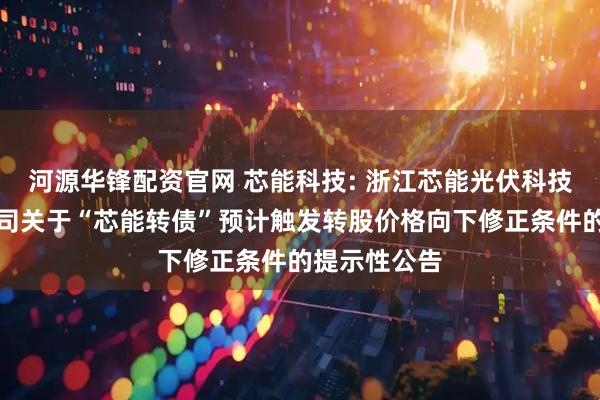 河源华锋配资官网 芯能科技: 浙江芯能光伏科技股份有限公司关于“芯能转债”预计触发转股价格向下修正条件的提示性公告