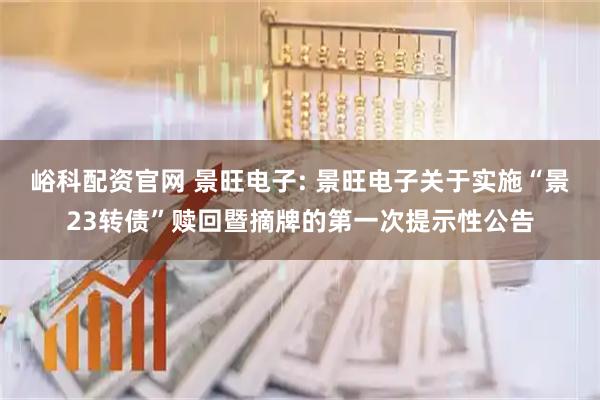 峪科配资官网 景旺电子: 景旺电子关于实施“景23转债”赎回暨摘牌的第一次提示性公告