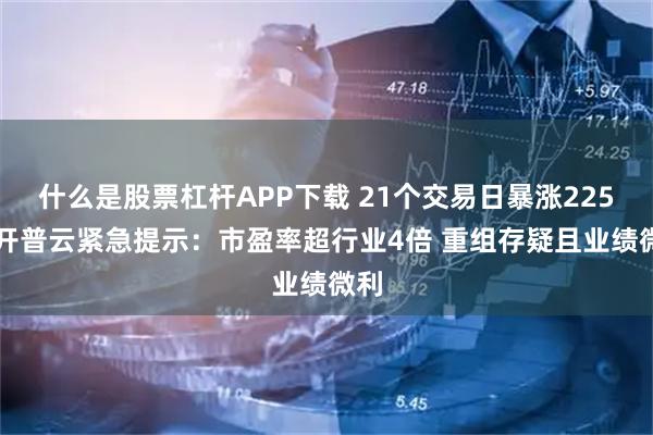 什么是股票杠杆APP下载 21个交易日暴涨225% 开普云紧急提示：市盈率超行业4倍 重组存疑且业绩微利