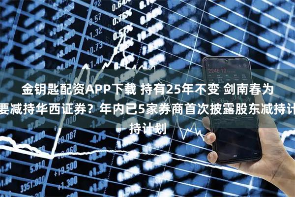 金钥匙配资APP下载 持有25年不变 剑南春为何要减持华西证券？年内已5家券商首次披露股东减持计划