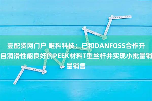 壹配资网门户 唯科科技：已和DANFOSS合作开发自润滑性能良好的PEEK材料T型丝杆并实现小批量销售