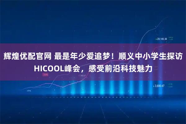 辉煌优配官网 最是年少爱追梦！顺义中小学生探访HICOOL峰会，感受前沿科技魅力