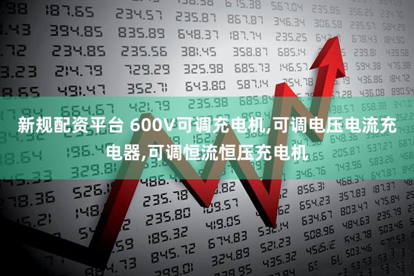 新规配资平台 600V可调充电机,可调电压电流充电器,可调恒流恒压充电机