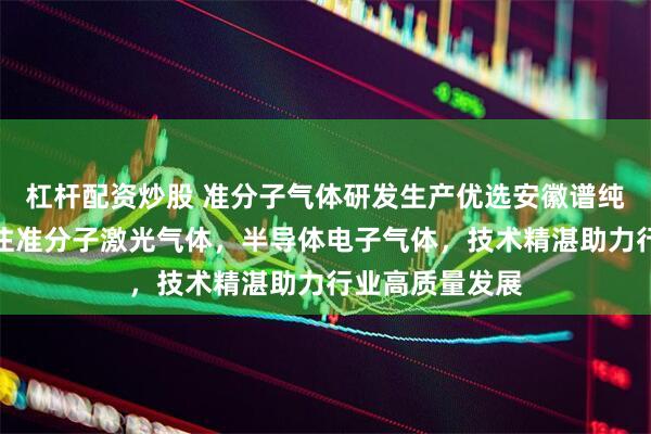 杠杆配资炒股 准分子气体研发生产优选安徽谱纯气体科技，专注准分子激光气体，半导体电子气体，技术精湛助力行业高质量发展