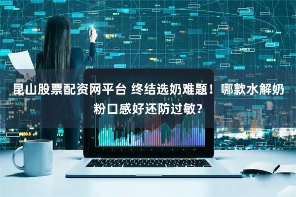 昆山股票配资网平台 终结选奶难题！哪款水解奶粉口感好还防过敏？