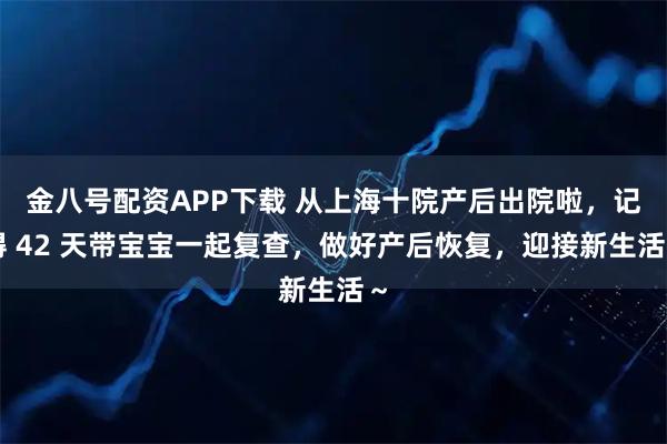金八号配资APP下载 从上海十院产后出院啦，记得 42 天带宝宝一起复查，做好产后恢复，迎接新生活～